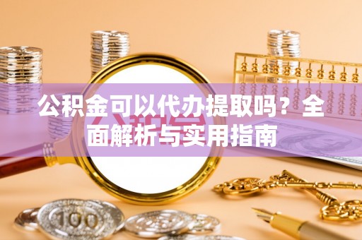 石龙公积金可以代办提取吗？全面解析与实用指南