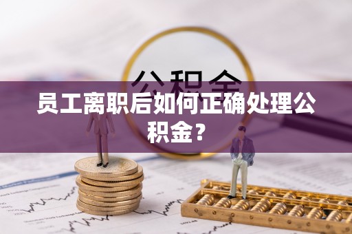 石龙员工离职后如何正确处理公积金？