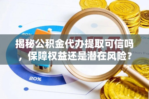 石龙揭秘公积金代办提取可信吗，保障权益还是潜在风险？
