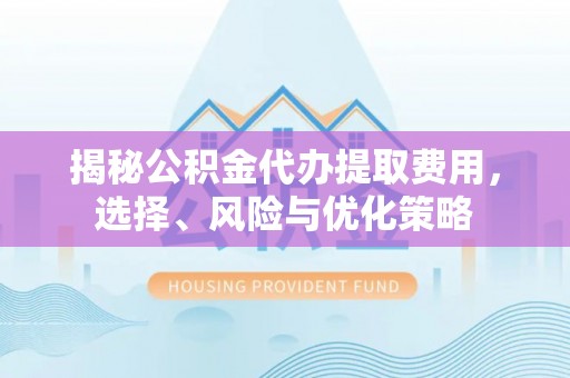 石龙揭秘公积金代办提取费用，选择、风险与优化策略