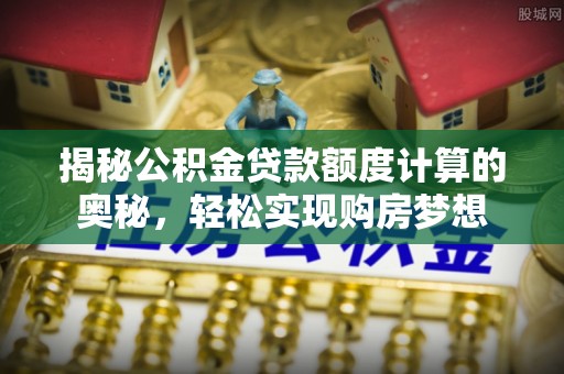 石龙揭秘公积金贷款额度计算的奥秘，轻松实现购房梦想