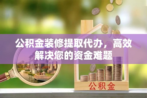 石龙公积金装修提取代办，高效解决您的资金难题