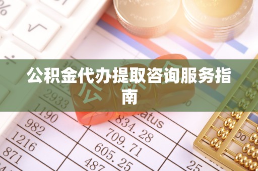 石龙公积金代办提取咨询服务指南