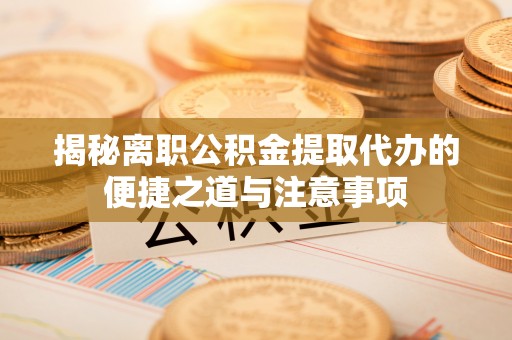 石龙揭秘离职公积金提取代办的便捷之道与注意事项