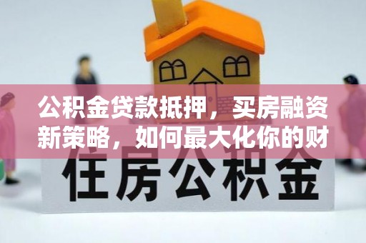 石龙公积金贷款抵押，买房融资新策略，如何最大化你的财务自由