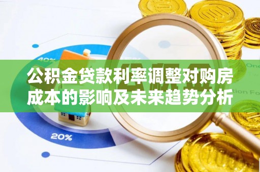石龙公积金贷款利率调整对购房成本的影响及未来趋势分析
