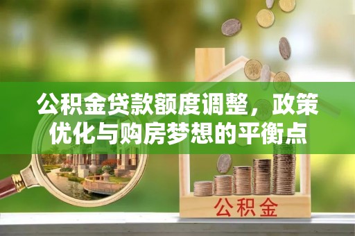 石龙公积金贷款额度调整，政策优化与购房梦想的平衡点