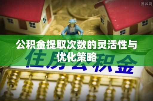 石龙公积金提取次数的灵活性与优化策略