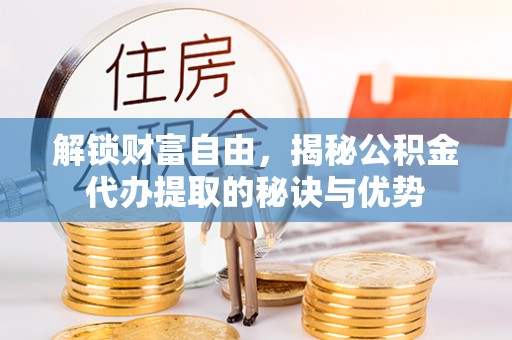 石龙解锁财富自由，揭秘公积金代办提取的秘诀与优势