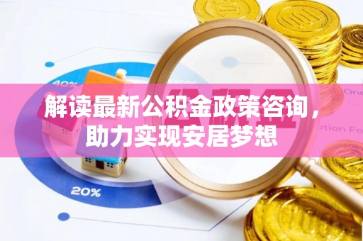 石龙解读最新公积金政策咨询，助力实现安居梦想