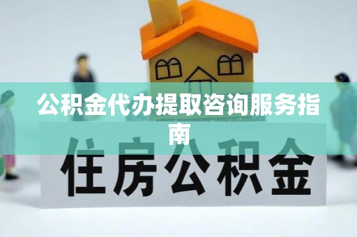 石龙公积金代办提取咨询服务指南