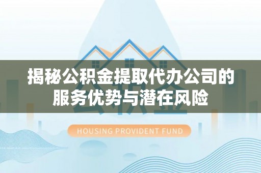 石龙揭秘公积金提取代办公司的服务优势与潜在风险