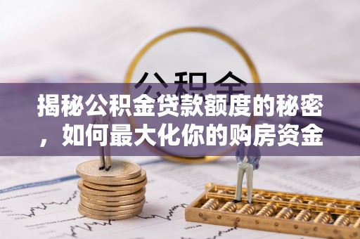 石龙揭秘公积金贷款额度的秘密，如何最大化你的购房资金