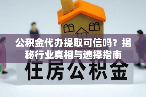 石龙公积金代办提取可信吗？揭秘行业真相与选择指南