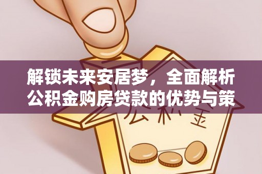 石龙解锁未来安居梦，全面解析公积金购房贷款的优势与策略