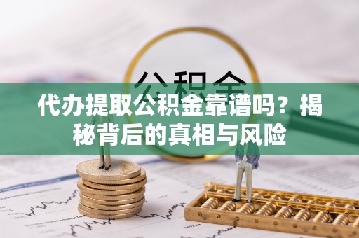 石龙代办提取公积金靠谱吗？揭秘背后的真相与风险