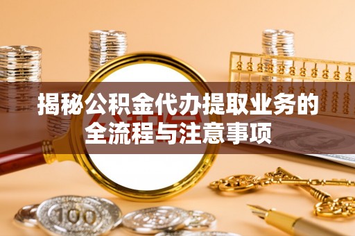 石龙揭秘公积金代办提取业务的全流程与注意事项