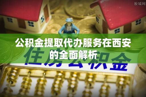 石龙公积金提取代办服务在西安的全面解析