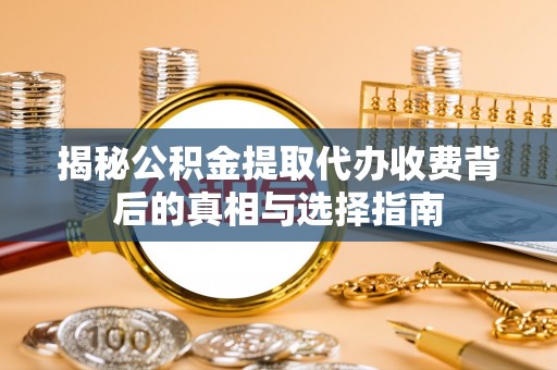 石龙揭秘公积金提取代办收费背后的真相与选择指南