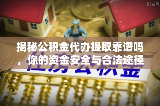 石龙揭秘公积金代办提取靠谱吗，你的资金安全与合法途径全解析