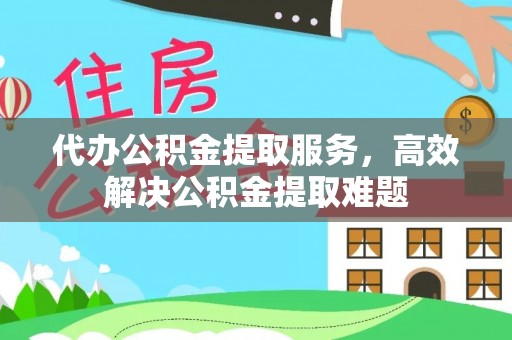 石龙代办公积金提取服务，高效解决公积金提取难题