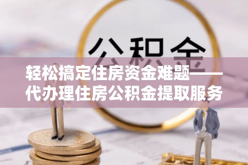石龙轻松搞定住房资金难题——代办理住房公积金提取服务详解