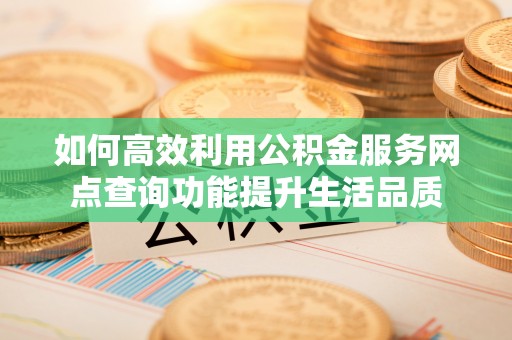 石龙如何高效利用公积金服务网点查询功能提升生活品质