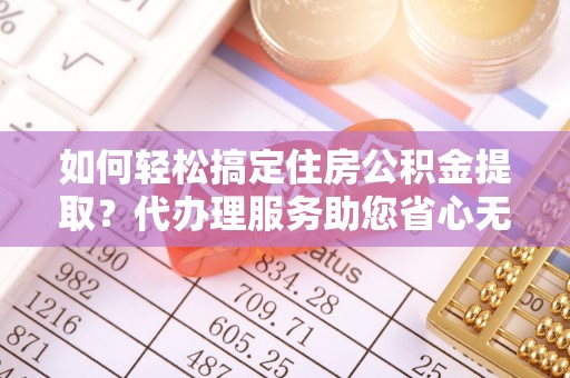 石龙如何轻松搞定住房公积金提取？代办理服务助您省心无忧