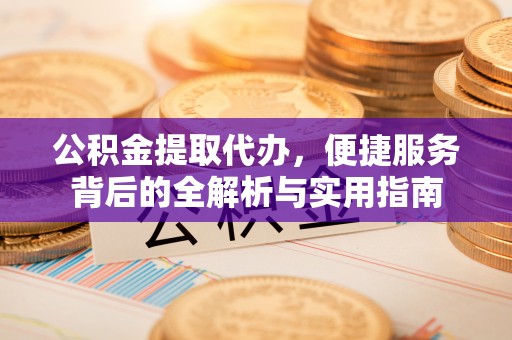 石龙公积金提取代办，便捷服务背后的全解析与实用指南