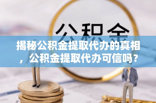 石龙揭秘公积金提取代办的真相，公积金提取代办可信吗？