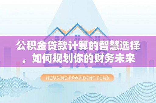 石龙公积金贷款计算的智慧选择，如何规划你的财务未来