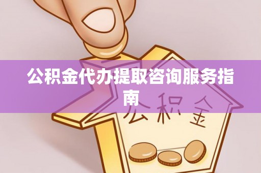 石龙公积金代办提取咨询服务指南