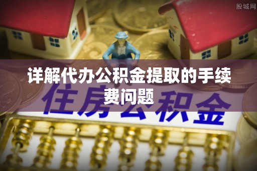 石龙详解代办公积金提取的手续费问题