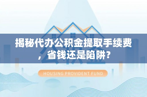 石龙揭秘代办公积金提取手续费，省钱还是陷阱？