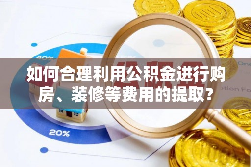 石龙如何合理利用公积金进行购房、装修等费用的提取？