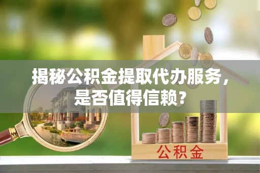 石龙揭秘公积金提取代办服务，是否值得信赖？
