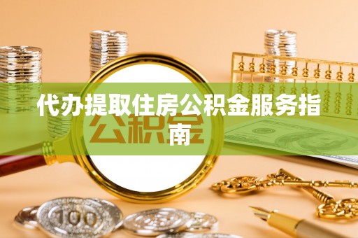 石龙代办提取住房公积金服务指南