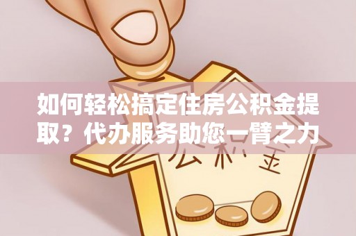 石龙如何轻松搞定住房公积金提取？代办服务助您一臂之力
