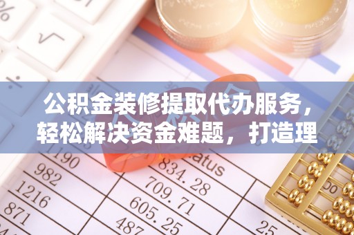 石龙公积金装修提取代办服务，轻松解决资金难题，打造理想家居