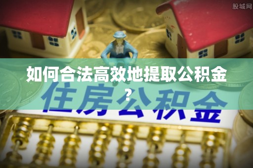 石龙如何合法高效地提取公积金？