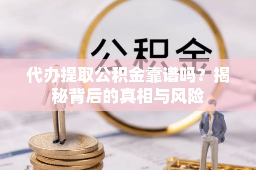 石龙代办提取公积金靠谱吗？揭秘背后的真相与风险