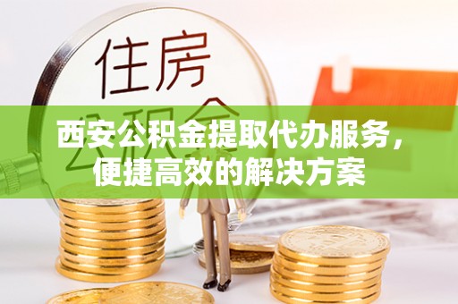 石龙西安公积金提取代办服务，便捷高效的解决方案