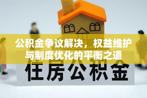 石龙公积金争议解决，权益维护与制度优化的平衡之道