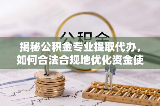 石龙揭秘公积金专业提取代办，如何合法合规地优化资金使用
