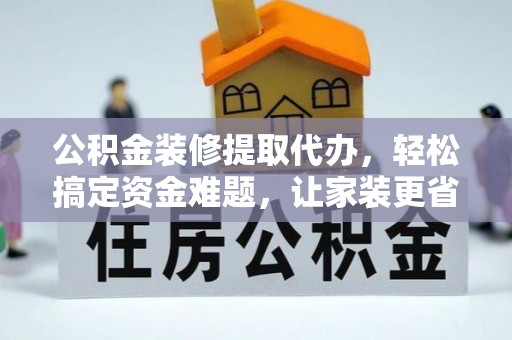 石龙公积金装修提取代办，轻松搞定资金难题，让家装更省心