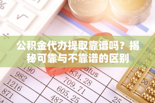 石龙公积金代办提取靠谱吗？揭秘可靠与不靠谱的区别