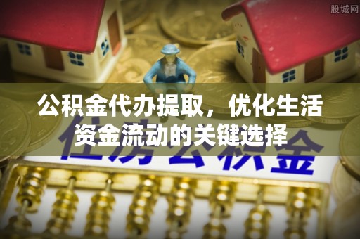 石龙公积金代办提取，优化生活资金流动的关键选择
