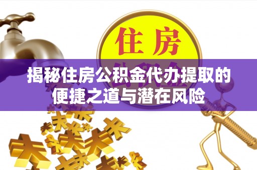 石龙揭秘住房公积金代办提取的便捷之道与潜在风险