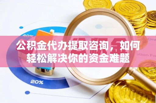 石龙公积金代办提取咨询，如何轻松解决你的资金难题
