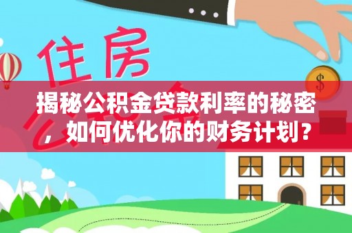 石龙揭秘公积金贷款利率的秘密，如何优化你的财务计划？